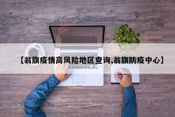 【翁旗疫情高风险地区查询,翁旗防疫中心】