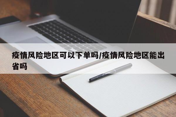 疫情风险地区可以下单吗/疫情风险地区能出省吗