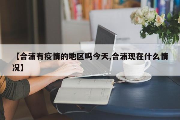 【合浦有疫情的地区吗今天,合浦现在什么情况】