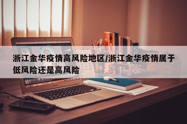 浙江金华疫情高风险地区/浙江金华疫情属于低风险还是高风险
