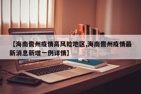 【海南儋州疫情高风险地区,海南儋州疫情最新消息新增一例详情】