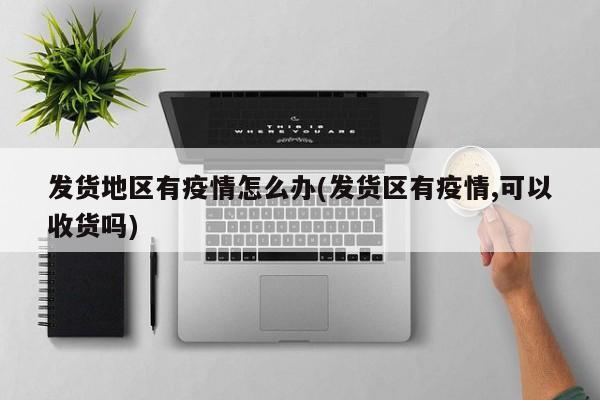 发货地区有疫情怎么办(发货区有疫情,可以收货吗)