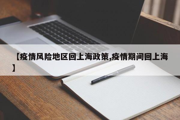 【疫情风险地区回上海政策,疫情期间回上海】