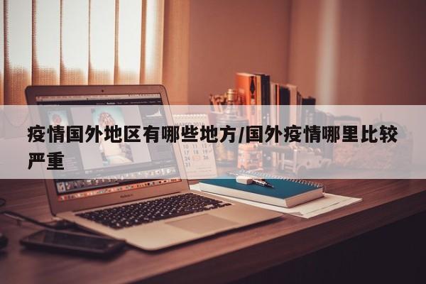 疫情国外地区有哪些地方/国外疫情哪里比较严重