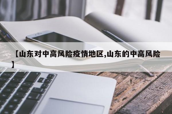 【山东对中高风险疫情地区,山东的中高风险】
