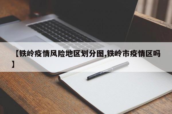 【铁岭疫情风险地区划分图,铁岭市疫情区吗】