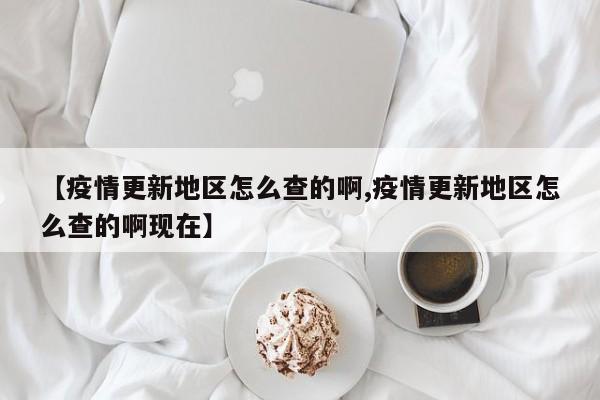 【疫情更新地区怎么查的啊,疫情更新地区怎么查的啊现在】