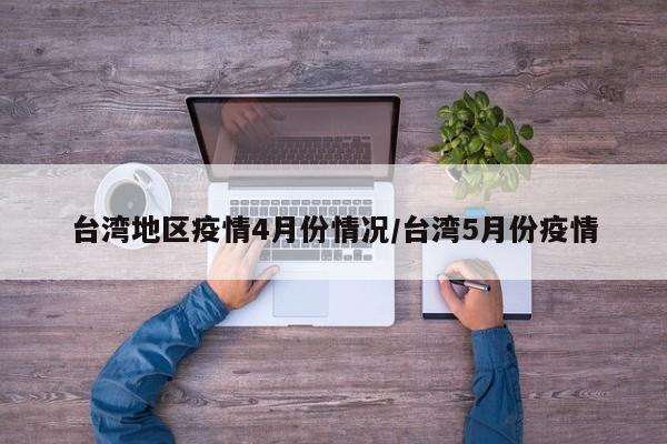 台湾地区疫情4月份情况/台湾5月份疫情