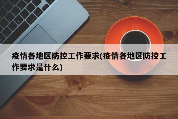 疫情各地区防控工作要求(疫情各地区防控工作要求是什么)