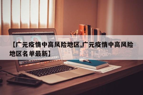 【广元疫情中高风险地区,广元疫情中高风险地区名单最新】