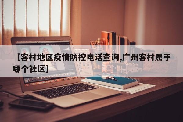 【客村地区疫情防控电话查询,广州客村属于哪个社区】