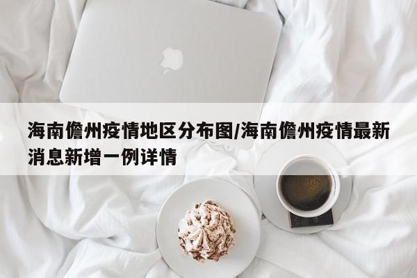 海南儋州疫情地区分布图/海南儋州疫情最新消息新增一例详情