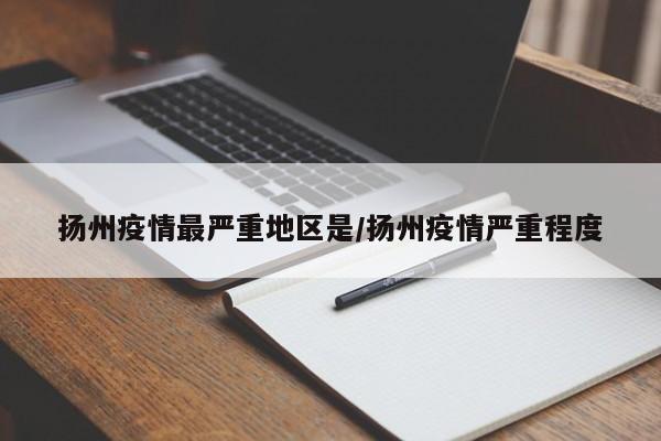 扬州疫情最严重地区是/扬州疫情严重程度