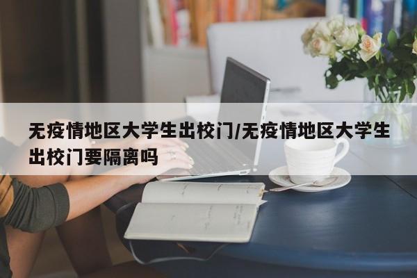 无疫情地区大学生出校门/无疫情地区大学生出校门要隔离吗