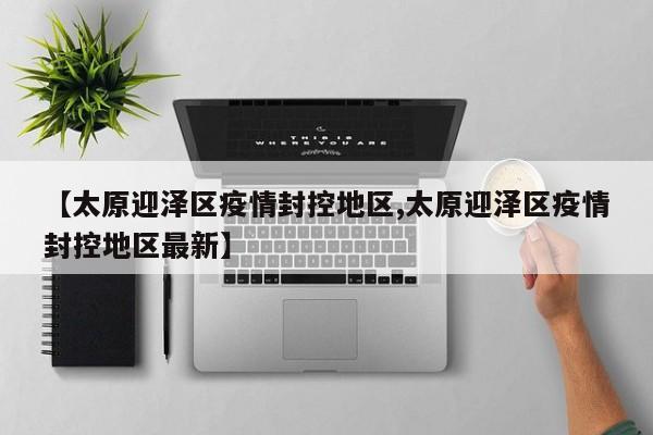 【太原迎泽区疫情封控地区,太原迎泽区疫情封控地区最新】