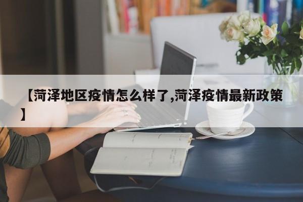 【菏泽地区疫情怎么样了,菏泽疫情最新政策】