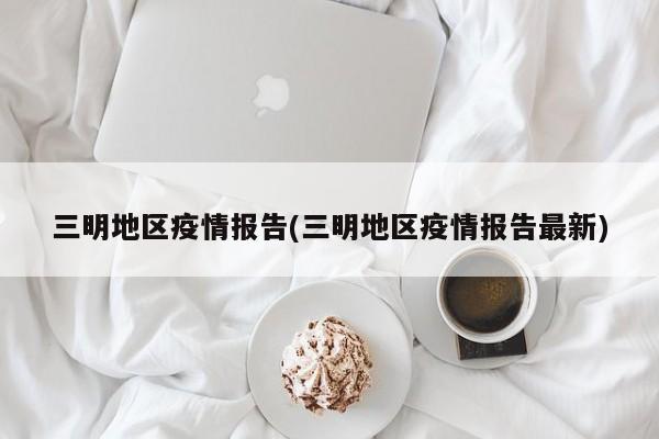 三明地区疫情报告(三明地区疫情报告最新)