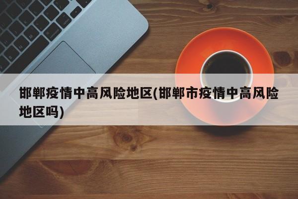 邯郸疫情中高风险地区(邯郸市疫情中高风险地区吗)