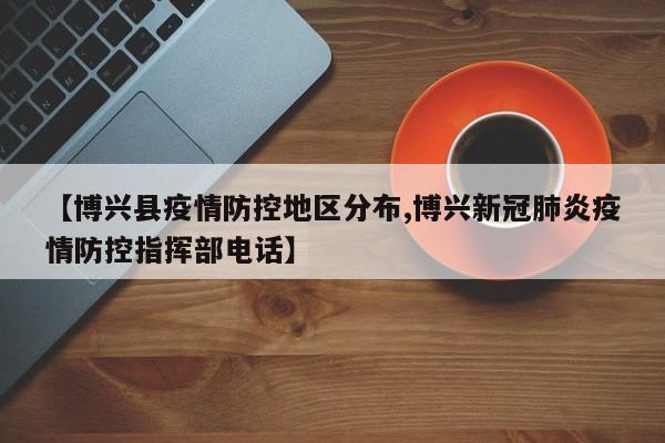 【博兴县疫情防控地区分布,博兴新冠肺炎疫情防控指挥部电话】