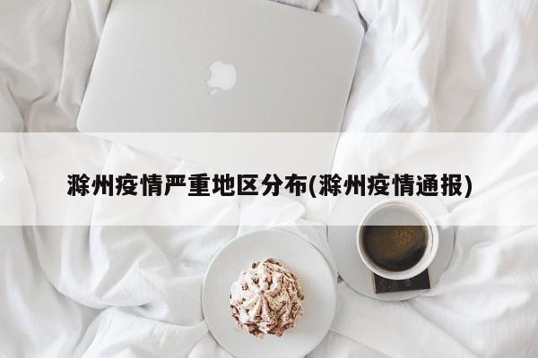 滁州疫情严重地区分布(滁州疫情通报)