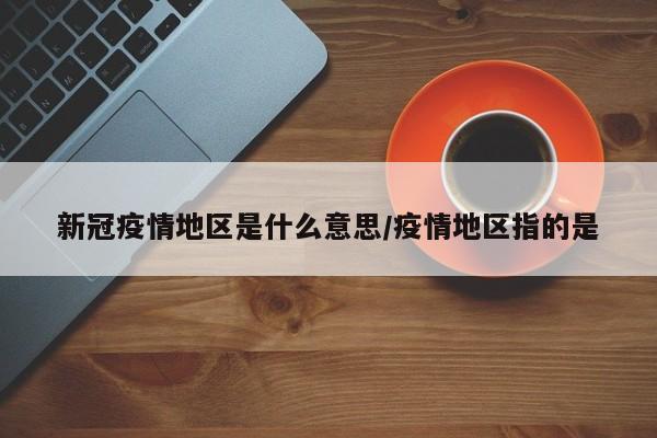 新冠疫情地区是什么意思/疫情地区指的是