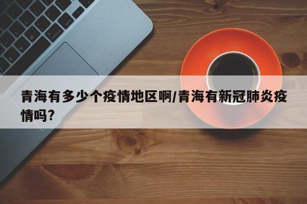 青海有多少个疫情地区啊/青海有新冠肺炎疫情吗?