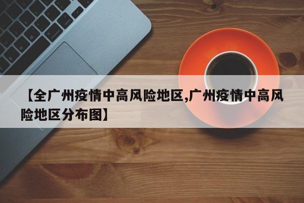 【全广州疫情中高风险地区,广州疫情中高风险地区分布图】