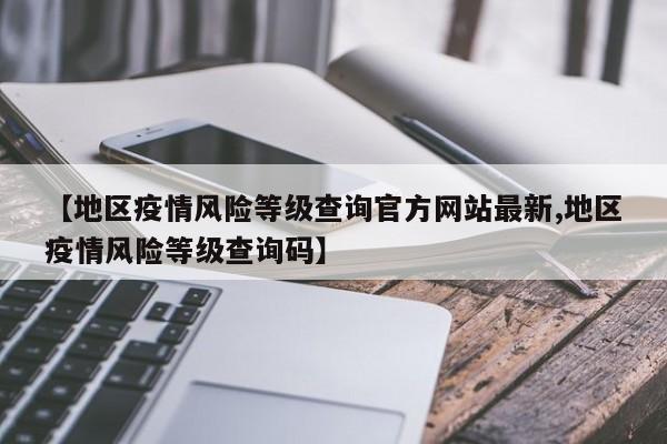 【地区疫情风险等级查询官方网站最新,地区疫情风险等级查询码】