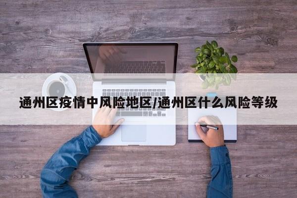 通州区疫情中风险地区/通州区什么风险等级