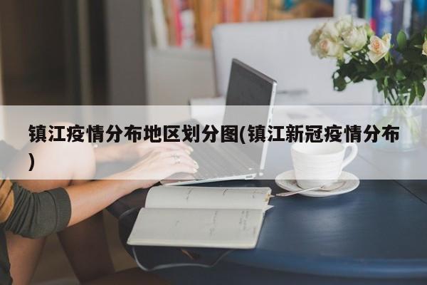 镇江疫情分布地区划分图(镇江新冠疫情分布)