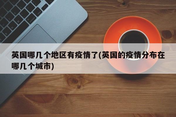 英国哪几个地区有疫情了(英国的疫情分布在哪几个城市)