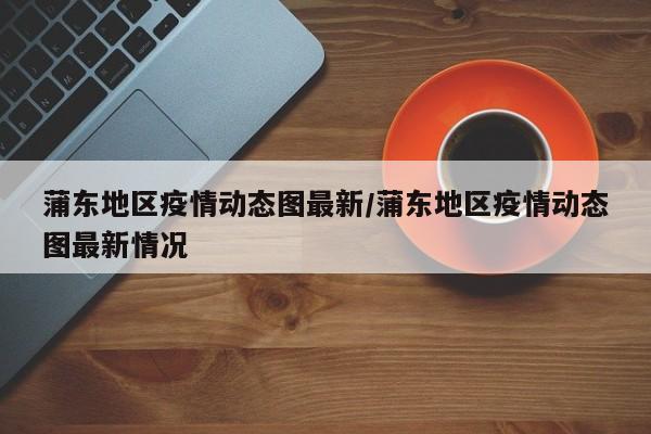 蒲东地区疫情动态图最新/蒲东地区疫情动态图最新情况