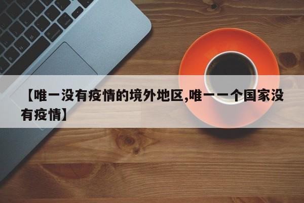 【唯一没有疫情的境外地区,唯一一个国家没有疫情】