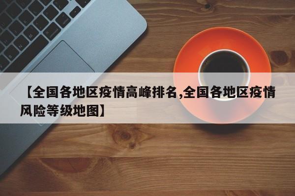 【全国各地区疫情高峰排名,全国各地区疫情风险等级地图】