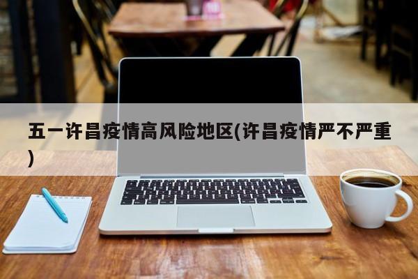 五一许昌疫情高风险地区(许昌疫情严不严重)
