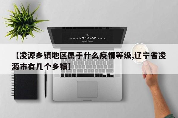 【凌源乡镇地区属于什么疫情等级,辽宁省凌源市有几个乡镇】