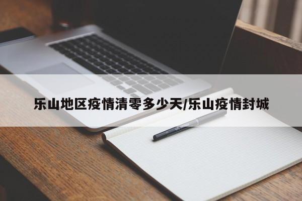 乐山地区疫情清零多少天/乐山疫情封城