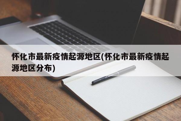 怀化市最新疫情起源地区(怀化市最新疫情起源地区分布)