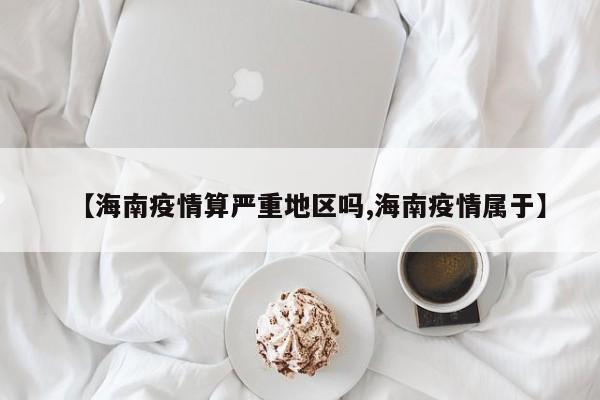 【海南疫情算严重地区吗,海南疫情属于】