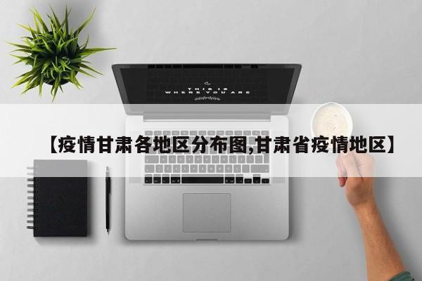 【疫情甘肃各地区分布图,甘肃省疫情地区】