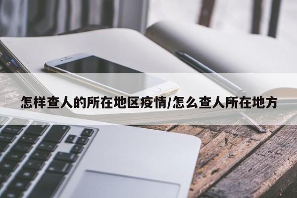 怎样查人的所在地区疫情/怎么查人所在地方