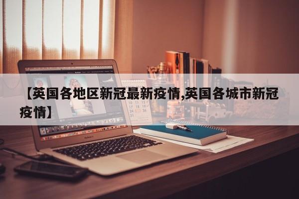 【英国各地区新冠最新疫情,英国各城市新冠疫情】