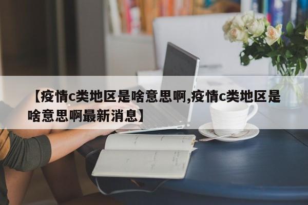 【疫情c类地区是啥意思啊,疫情c类地区是啥意思啊最新消息】