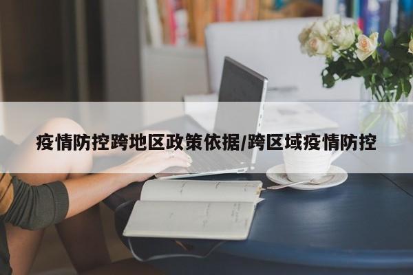 疫情防控跨地区政策依据/跨区域疫情防控