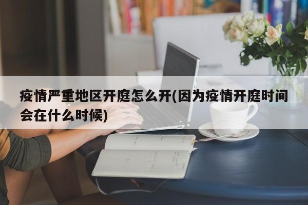 疫情严重地区开庭怎么开(因为疫情开庭时间会在什么时候)