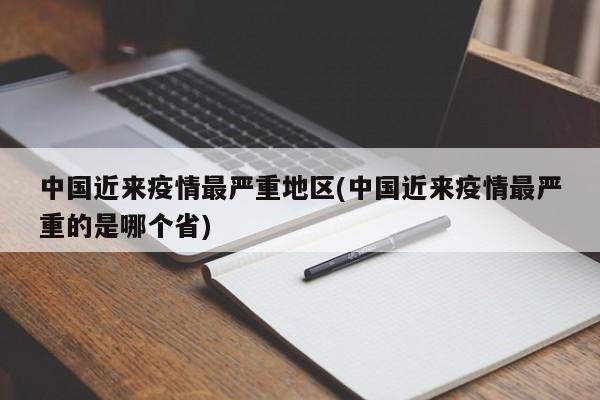 中国近来疫情最严重地区(中国近来疫情最严重的是哪个省)