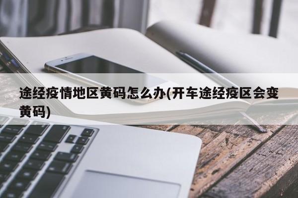 途经疫情地区黄码怎么办(开车途经疫区会变黄码)