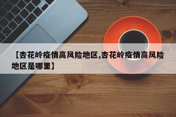 【杏花岭疫情高风险地区,杏花岭疫情高风险地区是哪里】