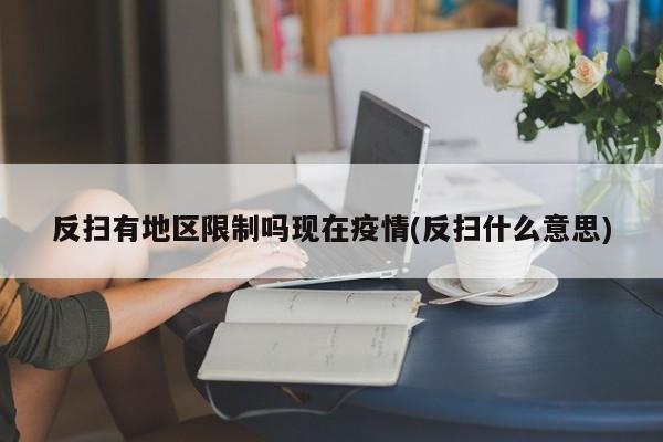 反扫有地区限制吗现在疫情(反扫什么意思)