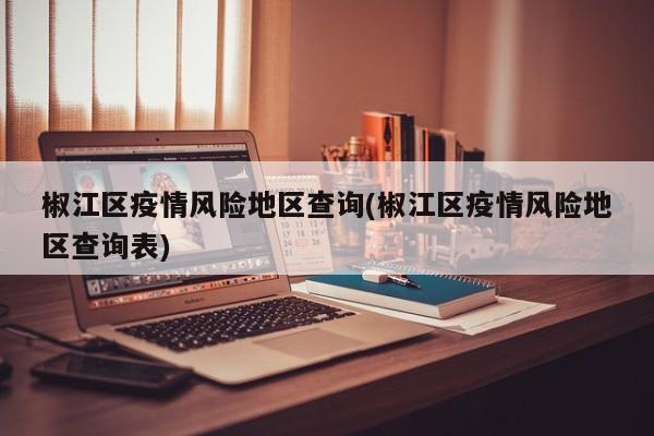 椒江区疫情风险地区查询(椒江区疫情风险地区查询表)